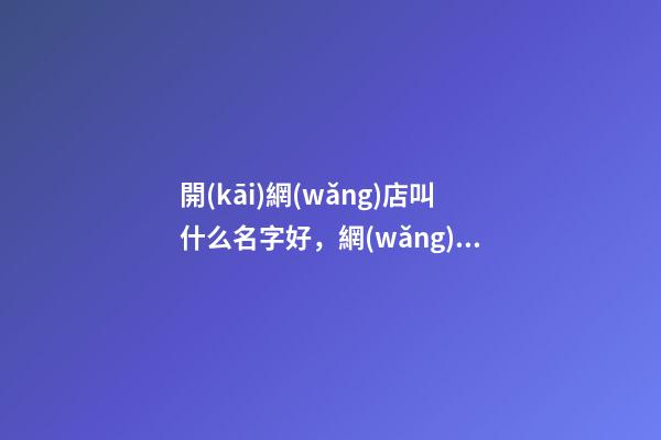 開(kāi)網(wǎng)店叫什么名字好，網(wǎng)店起名的方法