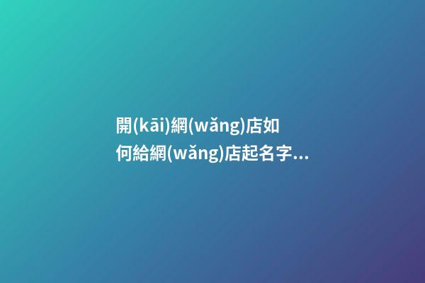 開(kāi)網(wǎng)店如何給網(wǎng)店起名字，網(wǎng)店取名技巧-第1張-店鋪起名-玄機(jī)派