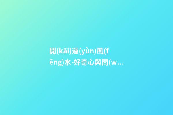 開(kāi)運(yùn)風(fēng)水-好奇心與問(wèn)詢(xún)技巧可幫你租到吉屋