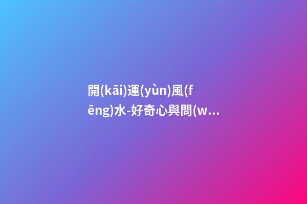 開(kāi)運(yùn)風(fēng)水-好奇心與問(wèn)詢技巧可幫你租到吉屋