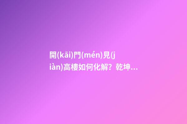 開(kāi)門(mén)見(jiàn)高樓如何化解？乾坤太極圖不失為好的選擇