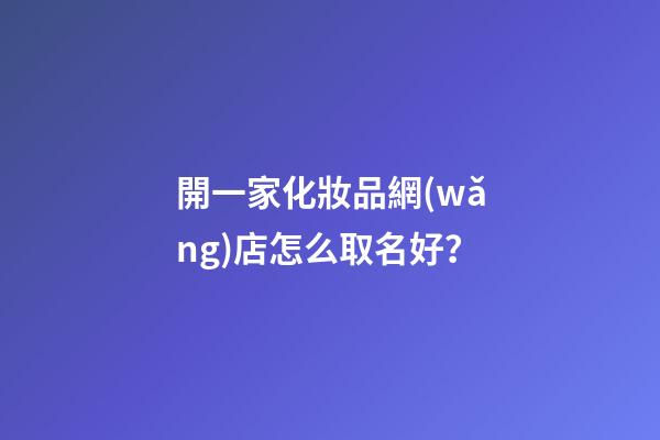 開一家化妝品網(wǎng)店怎么取名好？-第1張-店鋪起名-玄機派