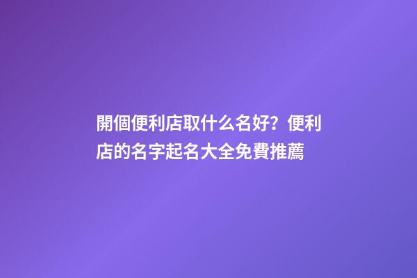 開個便利店取什么名好？便利店的名字起名大全免費推薦-第1張-店鋪起名-玄機派