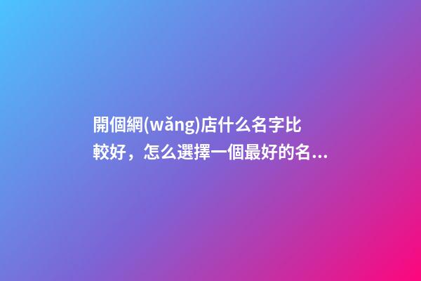 開個網(wǎng)店什么名字比較好，怎么選擇一個最好的名字？