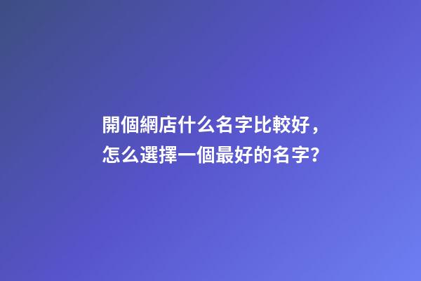 開個網店什么名字比較好，怎么選擇一個最好的名字？-第1張-店鋪起名-玄機派