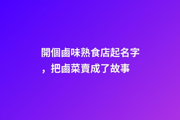 開個鹵味熟食店起名字，把鹵菜賣成了故事-第1張-觀點-玄機派