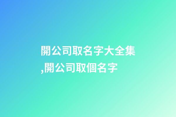 開公司取名字大全集,開公司取個名字-第1張-公司起名-玄機派
