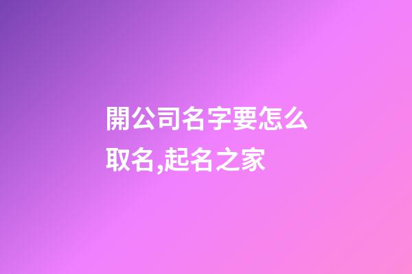 開公司名字要怎么取名,起名之家