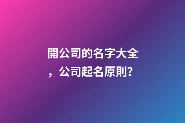 開公司的名字大全，公司起名原則？-第1張-公司起名-玄機派