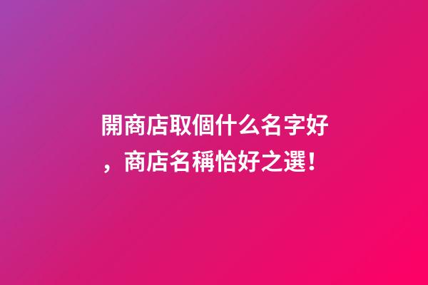 開商店取個什么名字好，商店名稱恰好之選！-第1張-店鋪起名-玄機派