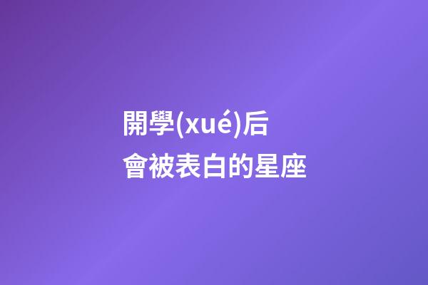 開學(xué)后會被表白的星座-第1張-星座運勢-玄機派