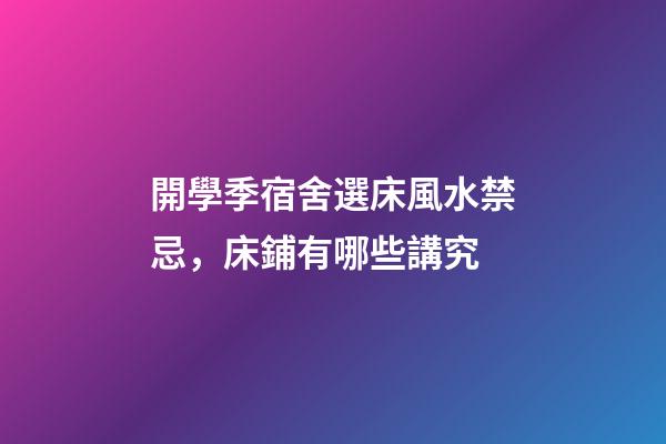開學季宿舍選床風水禁忌，床鋪有哪些講究