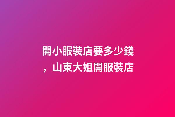 開小服裝店要多少錢，山東大姐開服裝店