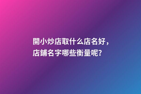 開小炒店取什么店名好，店鋪名字哪些衡量呢？-第1張-店鋪起名-玄機派