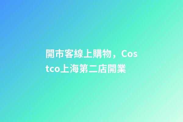 開市客線上購物，Costco上海第二店開業