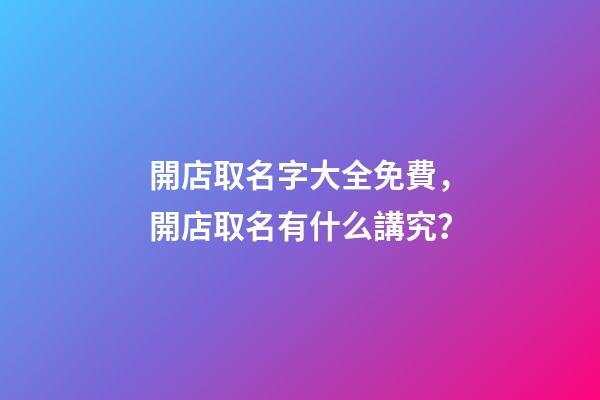 開店取名字大全免費，開店取名有什么講究？