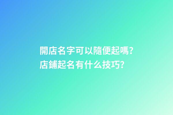 開店名字可以隨便起嗎？店鋪起名有什么技巧？-第1張-店鋪起名-玄機派