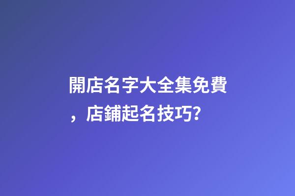 開店名字大全集免費，店鋪起名技巧？