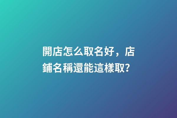 開店怎么取名好，店鋪名稱還能這樣取？-第1張-店鋪起名-玄機派