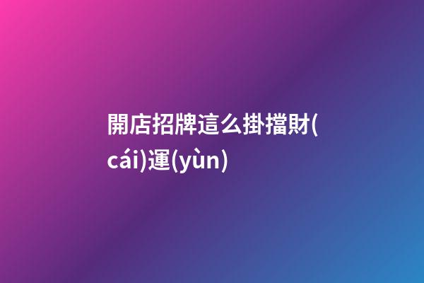 開店招牌這么掛擋財(cái)運(yùn)
