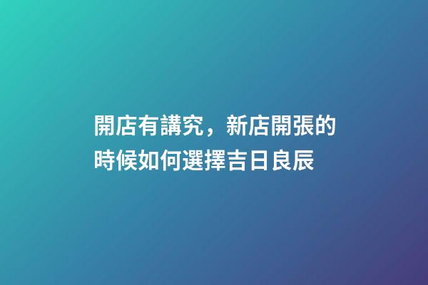 開店有講究，新店開張的時候如何選擇吉日良辰