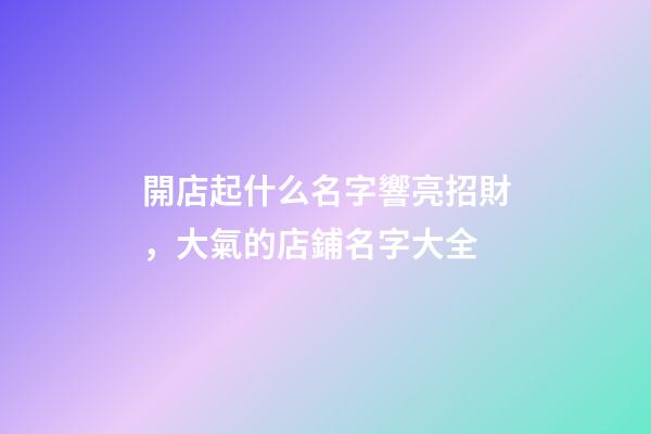 開店起什么名字響亮招財，大氣的店鋪名字大全