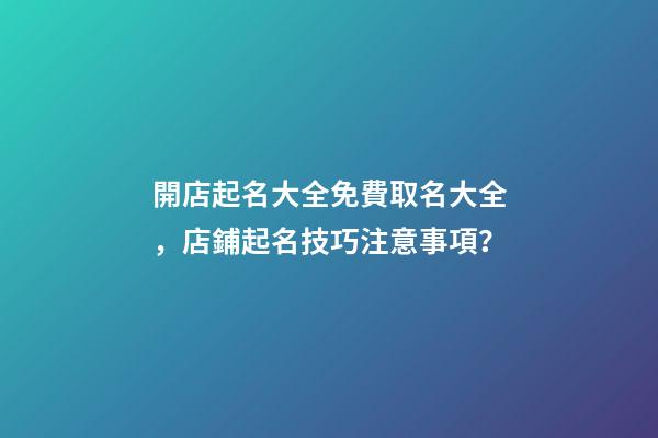 開店起名大全免費取名大全，店鋪起名技巧注意事項？