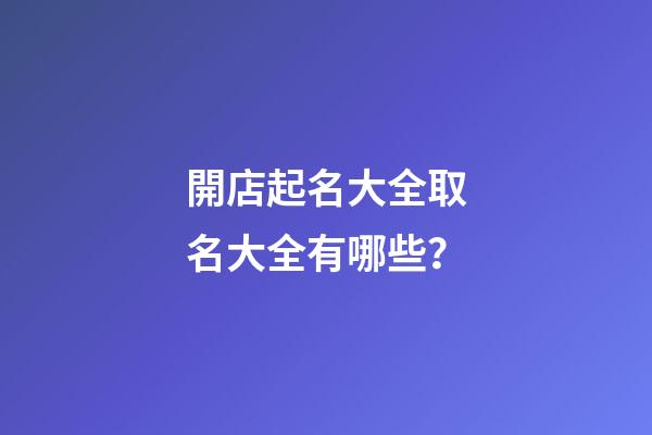 開店起名大全取名大全有哪些？-第1張-店鋪起名-玄機派
