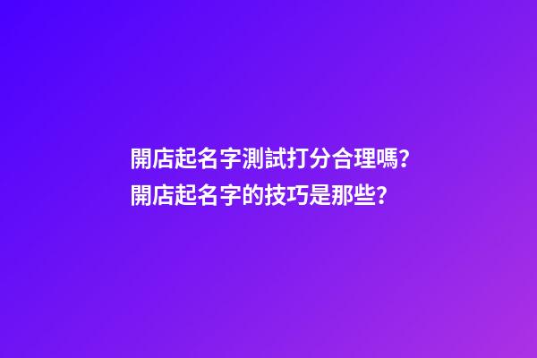 開店起名字測試打分合理嗎？開店起名字的技巧是那些？-第1張-店鋪起名-玄機派