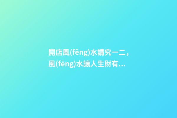 開店風(fēng)水講究一二，風(fēng)水讓人生財有道