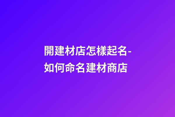 開建材店怎樣起名-如何命名建材商店-第1張-店鋪起名-玄機派