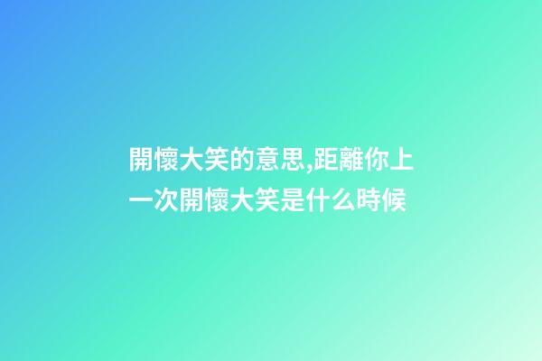 開懷大笑的意思,距離你上一次開懷大笑是什么時候-第1張-觀點-玄機派