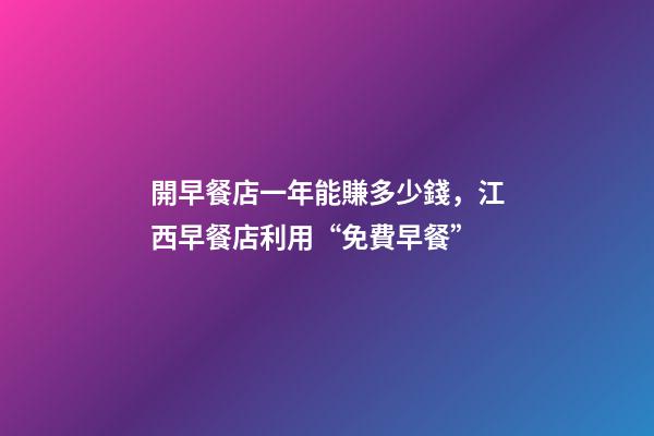 開早餐店一年能賺多少錢，江西早餐店利用“免費早餐”-第1張-觀點-玄機派