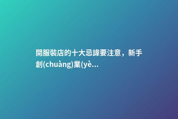 開服裝店的十大忌諱要注意，新手創(chuàng)業(yè)開服裝店-第1張-觀點(diǎn)-玄機(jī)派