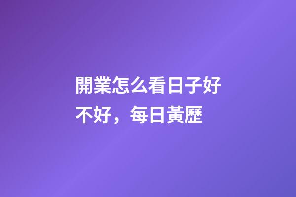 開業怎么看日子好不好，每日黃歷(2023年4月8日)-第1張-觀點-玄機派