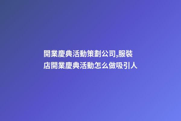 開業慶典活動策劃公司,服裝店開業慶典活動怎么做吸引人-第1張-觀點-玄機派