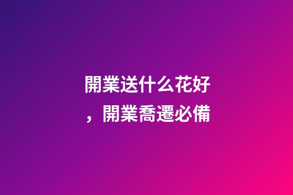 開業送什么花好，開業喬遷必備