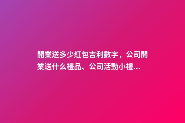 開業送多少紅包吉利數字，公司開業送什么禮品、公司活動小禮品-第1張-觀點-玄機派