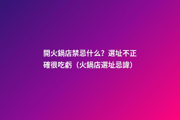 開火鍋店禁忌什么？選址不正確很吃虧（火鍋店選址忌諱）