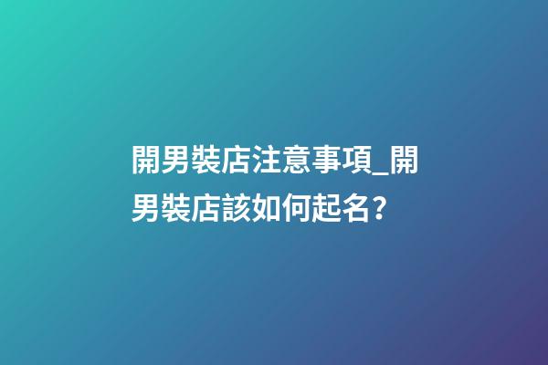 開男裝店注意事項_開男裝店該如何起名？-第1張-店鋪起名-玄機(jī)派