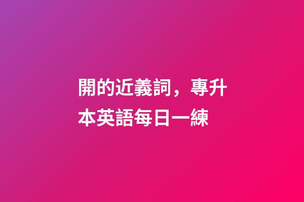 開的近義詞，專升本英語每日一練(2月18日)-第1張-觀點-玄機派