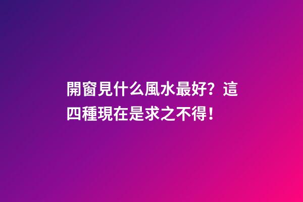 開窗見什么風水最好？這四種現在是求之不得！