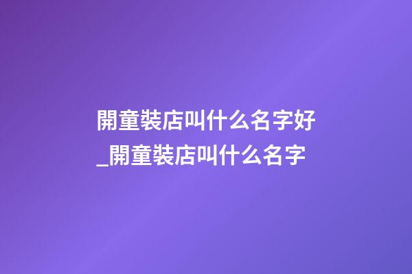 開童裝店叫什么名字好_開童裝店叫什么名字-第1張-店鋪起名-玄機派
