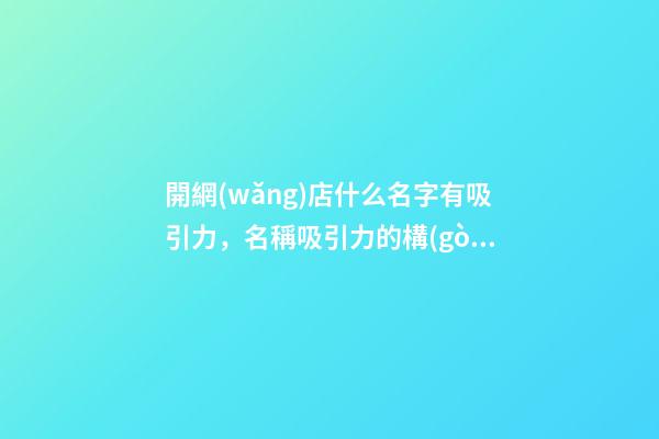 開網(wǎng)店什么名字有吸引力，名稱吸引力的構(gòu)成要素！-第1張-店鋪起名-玄機派