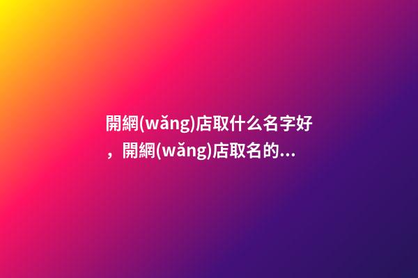 開網(wǎng)店取什么名字好，開網(wǎng)店取名的注意事項(xiàng)