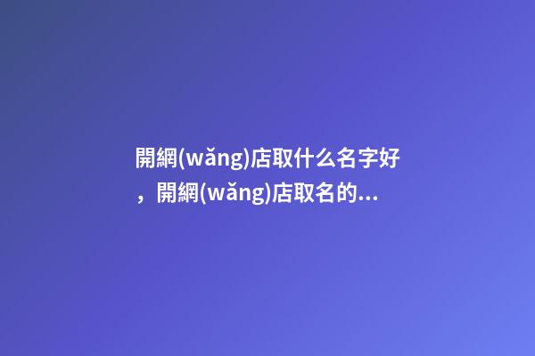 開網(wǎng)店取什么名字好，開網(wǎng)店取名的注意事項
