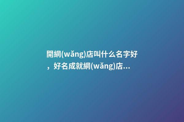 開網(wǎng)店叫什么名字好，好名成就網(wǎng)店具體發(fā)展