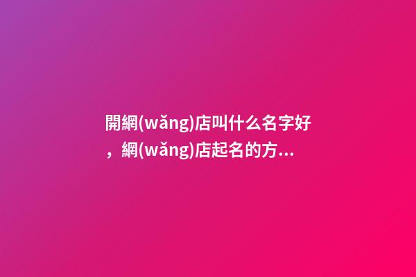 開網(wǎng)店叫什么名字好，網(wǎng)店起名的方法