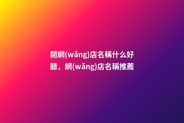 開網(wǎng)店名稱什么好聽，網(wǎng)店名稱推薦-第1張-店鋪起名-玄機(jī)派