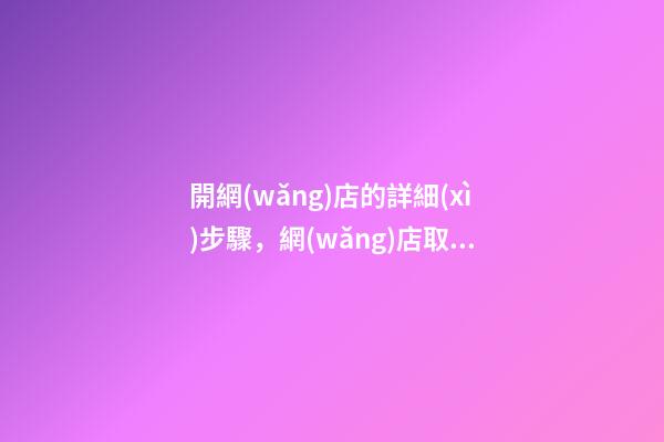 開網(wǎng)店的詳細(xì)步驟，網(wǎng)店取名有那些方法-第1張-店鋪起名-玄機(jī)派